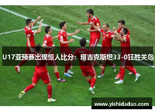 U17亚预赛出现惊人比分：塔吉克斯坦33-0狂胜关岛