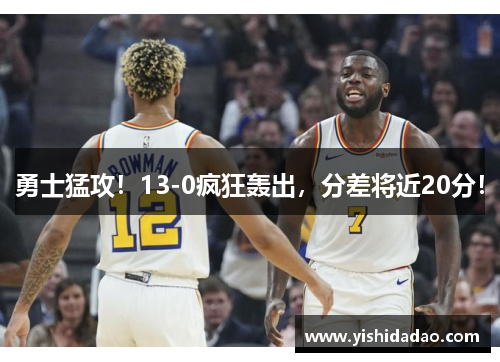 勇士猛攻！13-0疯狂轰出，分差将近20分！