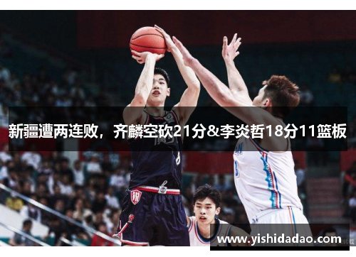 新疆遭两连败，齐麟空砍21分&李炎哲18分11篮板