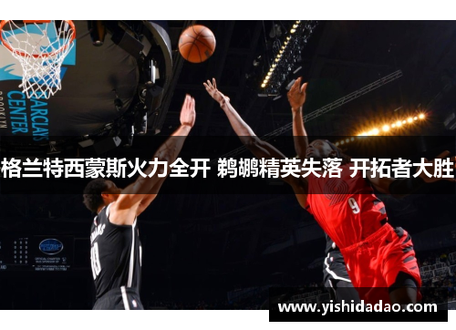 格兰特西蒙斯火力全开 鹈鹕精英失落 开拓者大胜