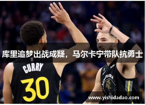库里追梦出战成疑，马尔卡宁带队抗勇士