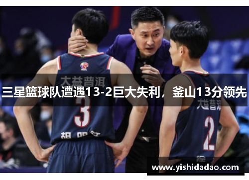 三星篮球队遭遇13-2巨大失利，釜山13分领先