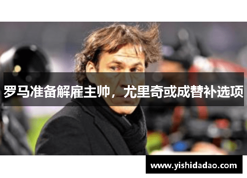 罗马准备解雇主帅，尤里奇或成替补选项
