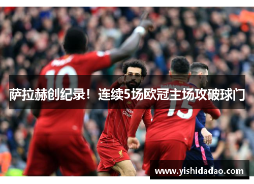 萨拉赫创纪录！连续5场欧冠主场攻破球门