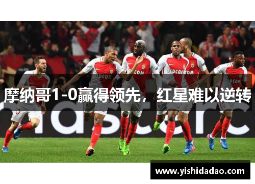 摩纳哥1-0赢得领先，红星难以逆转