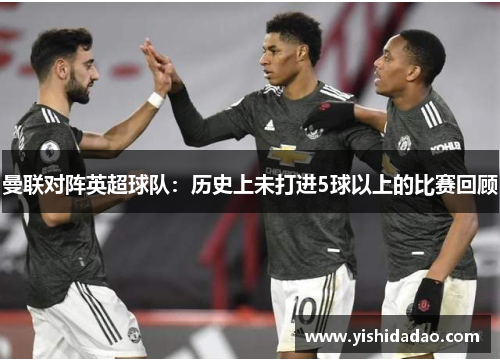 曼联对阵英超球队：历史上未打进5球以上的比赛回顾